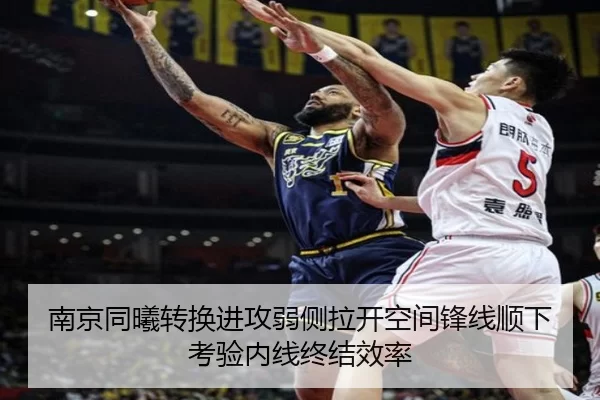 南京同曦转换进攻弱侧拉开空间锋线顺下考验内线终结效率